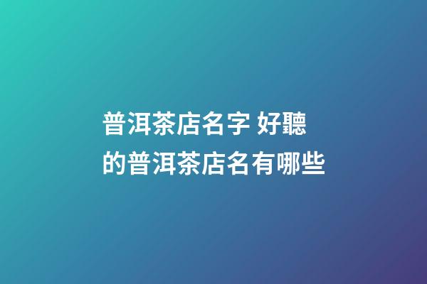 普洱茶店名字 好聽的普洱茶店名有哪些-第1張-店鋪起名-玄機派